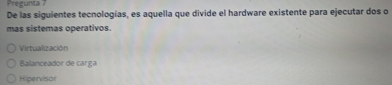 Pregunta 7
De las siguientes tecnologías, es aquella que divide el hardware existente para ejecutar dos o
mas sistemas operativos.
Virtualización
Balanceador de carga
Hipervisor