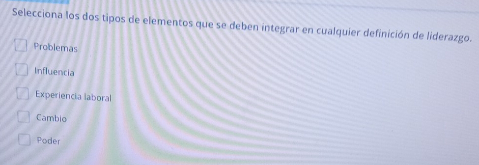 Selecciona los dos tipos de elementos que se deben integrar en cualquier definición de liderazgo.
Problemas
Influencia
Experiencia laboral
Cambio
Poder