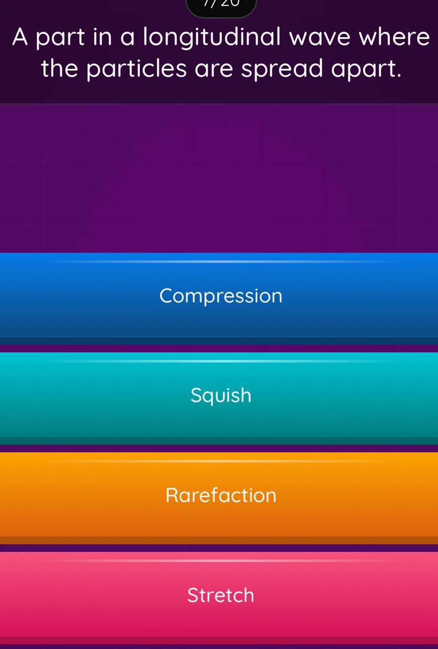 A part in a longitudinal wave where
the particles are spread apart.
Compression
Squish
Rarefaction
Stretch