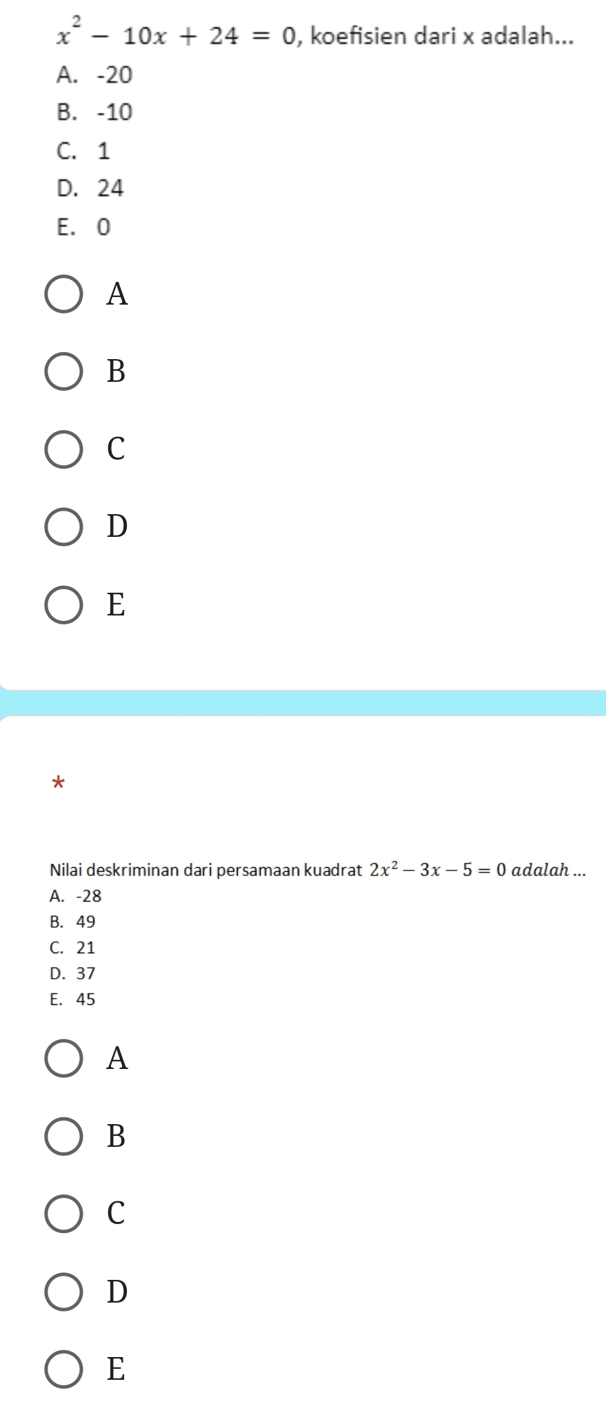 x^2-10x+24=0 , koefisien dari x adalah...
A. -20
B. -10
C. 1
D. 24
E. O
A
B
C
D
E
Nilai deskriminan dari persamaan kuadrat 2x^2-3x-5=0 adalah ...
A. -28
B. 49
C. 21
D. 37
E. 45
A
B
C
D
E