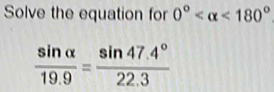 Solve the equation for 0° <180°
 sin alpha /19.9 = (sin 47.4°)/22.3 