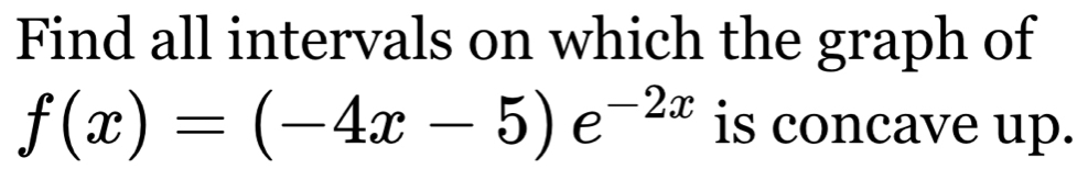 Find all intervals on which the graph of
f(x)=(-4x-5)e^(-2x) is concave up.