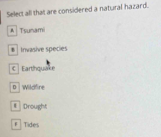 Select all that are considered a natural hazard.
A Tsunami
B Invasive species
c Earthquake
D Wildfire
€ Drought
F Tides