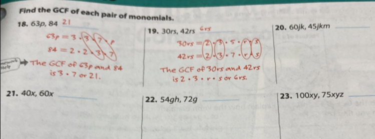 Find the GCF of each pair of monomials. 
18. 63p, 84
_ 
19. 30rs, 42rs _20. 60jk, 45jkm _
3 = 3.3
30rs=2sqrt(3)· 5· sqrt(r) 3
84 = 2 · 2 3
Heir 42rs=(2· 3)· 7· (r)
S 
The GCF of 63p and 84 Th s 
is 3 . 7 or 21. 
is 
21. 40x, 60x _ 
22. 54gh, 72g _23. 100xy, 75xyz _