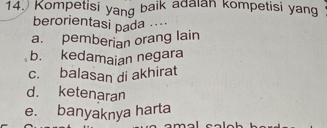 Kompetisi yang baik adaıan kompetisi yang
berorientasi pada ....
a. pemberian orang lain
b. kedamaian negara
c. balasan di akhirat
d. ketenaran
e. banyaknya harta