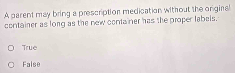 A parent may bring a prescription medication without the original
container as long as the new container has the proper labels.
True
False