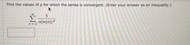 Find the values of p for which the series is convergent. (Enter your answer as an inequality.)
sumlimits _(n=2)^(∈fty)frac 5n(ln (n))^p