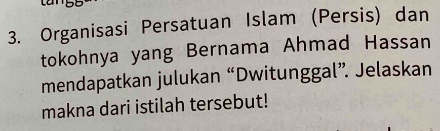 Organisasi Persatuan Islam (Persis) dan 
tokohnya yang Bernama Ahmad Hassan 
mendapatkan julukan “Dwitunggal”. Jelaskan 
makna dari istilah tersebut!