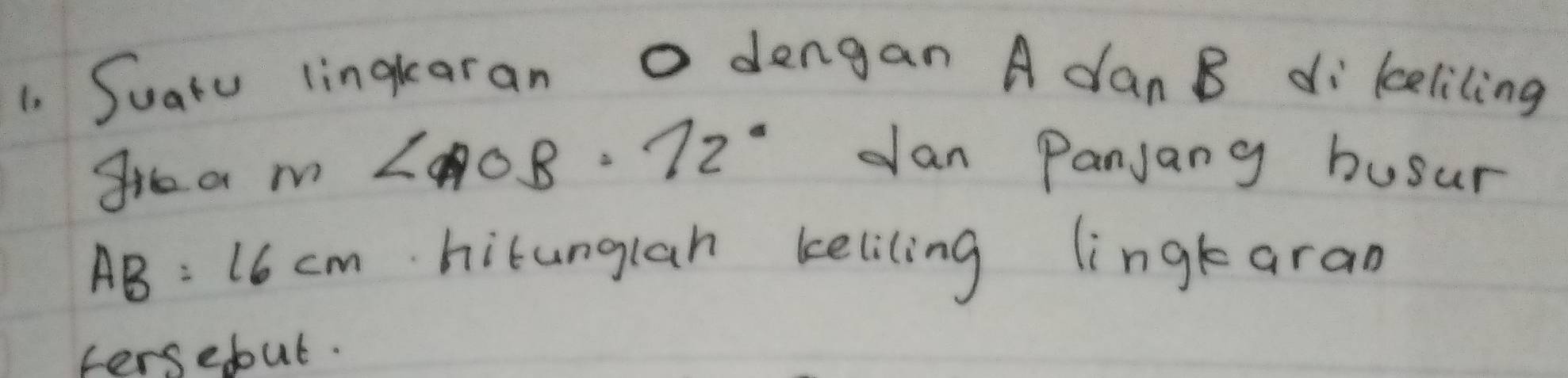 Suatu lingkaran o dengan A dan B di keliling 
gre a m∠ AOB=72° dan Panjang busur
AB=16cm hitunglah keliling lingtaran 
fersebut.