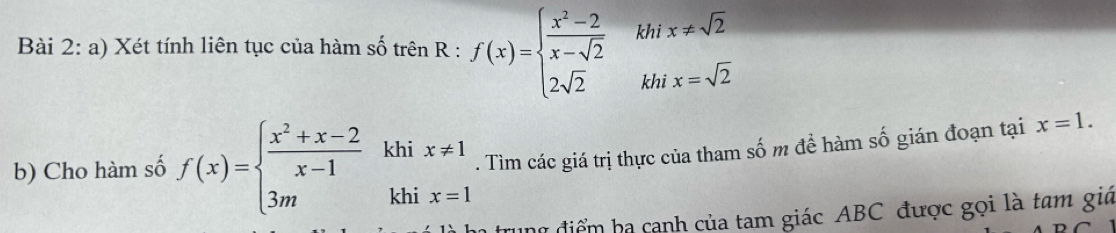 Xét tính liên tục của hàm số trên R : f(x)=beginarrayl  (x^2-2)/x-sqrt(2)  2sqrt(2)endarray. khix!= sqrt(2)
b) Cho hàm số f(x)=beginarrayl  (x^2+x-2)/x-1 khix!= 1 3mkhix=1endarray.. Tìm các giá trị thực của tham số m đề hàm số gián đoạn tại x=1. 
đung điểm ba canh của tam giác ABC được gọi là tam giá