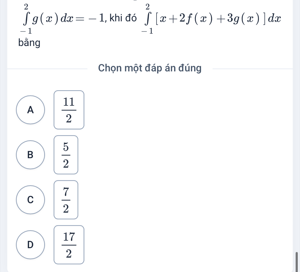 ∈tlimits _(-1)^2g(x)dx=-1 , khi đó ∈tlimits _(-1)^2[x+2f(x)+3g(x)]dx
bằng
Chọn một đáp án đúng
A  11/2 
B  5/2 
C  7/2 
D  17/2 