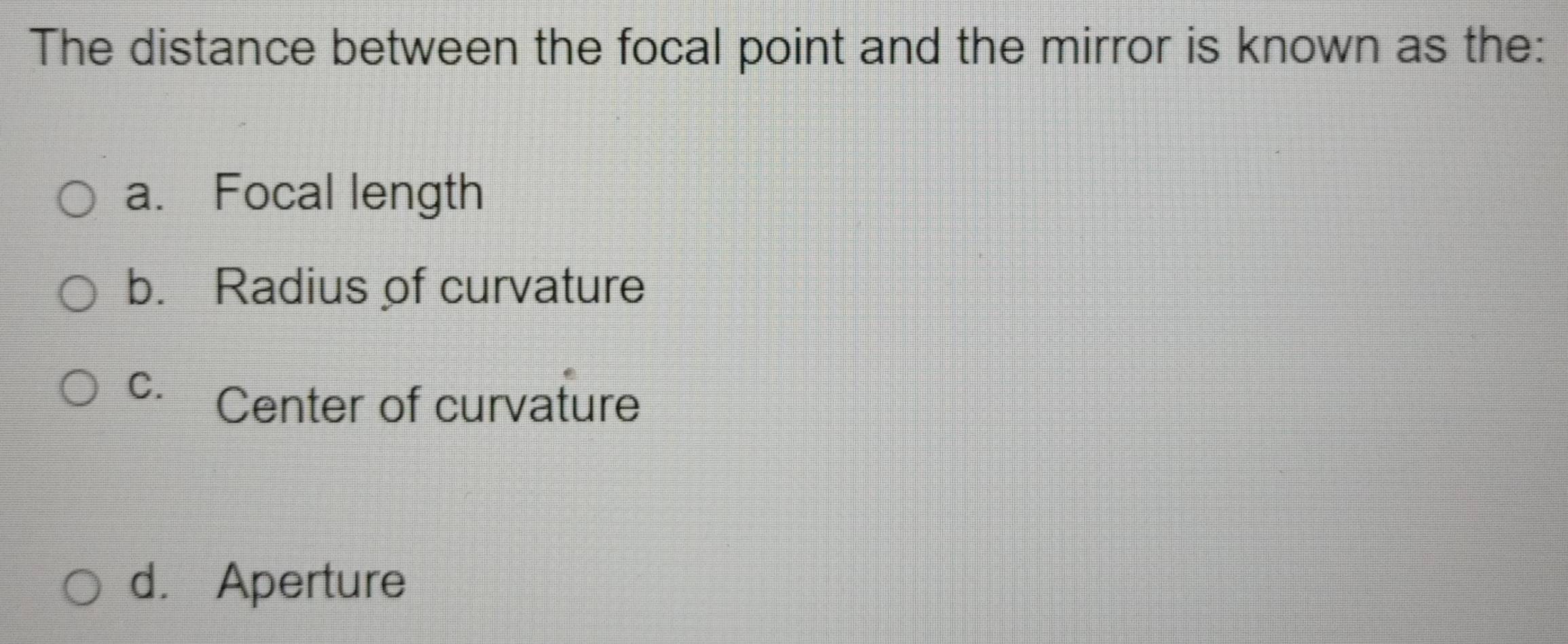 The distance between the focal point and the mirror is known as the:
a. Focal length
b. Radius of curvature
C. Center of curvature
d. Aperture