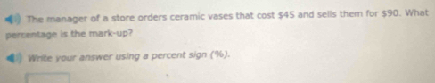 The manager of a store orders ceramic vases that cost $45 and sells them for $90. What 
percentage is the mark-up? 
Write your answer using a percent sign (%).