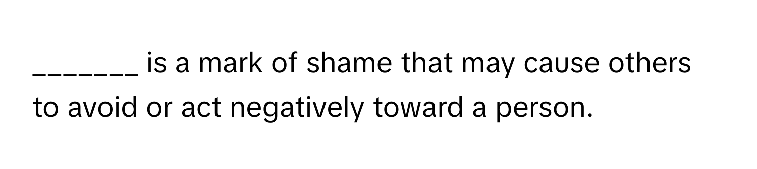 is a mark of shame that may cause others to avoid or act negatively toward a person.