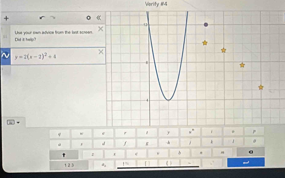 Verify #4 
+ 
Use your own advice from the last screen. 
Did it help?
y=2(x-2)^2+4
q w 
a s d ∫ g -h j k 1 0 
↑ z x c ν b n m a 
123 a_b 1%