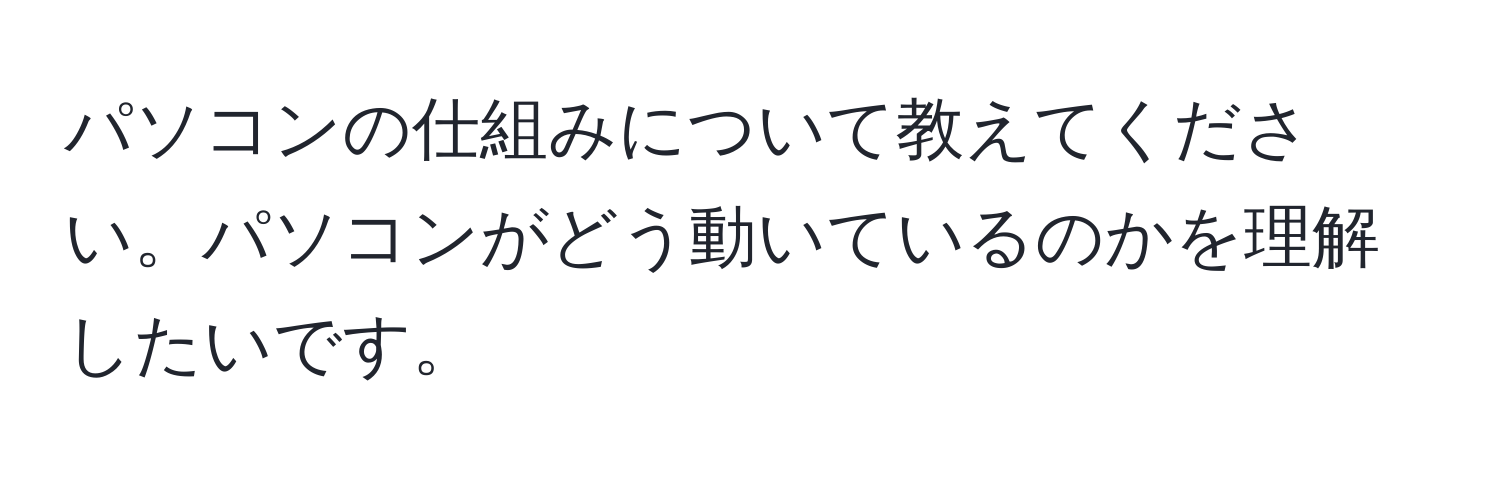 パソコンの仕組みについて教えてください。パソコンがどう動いているのかを理解したいです。