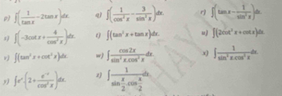 p ∈t ( 1/tan x -2tan x)dx. q) ∈t ( 1/cos^2x - 3/sin^2x )dx. r) ∈t (tan x- 1/sin^2x )dx. 
s) ∈t (-3cot x+ 4/cos^2x )dx. t ∈t (tan^2x+tan x)dx. u) ∈t (2cot^2x+cot x)dx. 
v ∈t (tan^2x+cot^2x)dx. w) ∈t  cos 2x/sin^2x.cos^2x dx. x) ∈t  1/sin^2x.cos^2x dx. 
y) ∈t e^x· (2+ (e^(-x))/cos^2x )dx. z) ∈t frac 1sin  x/2 .cos  x/2 dx.