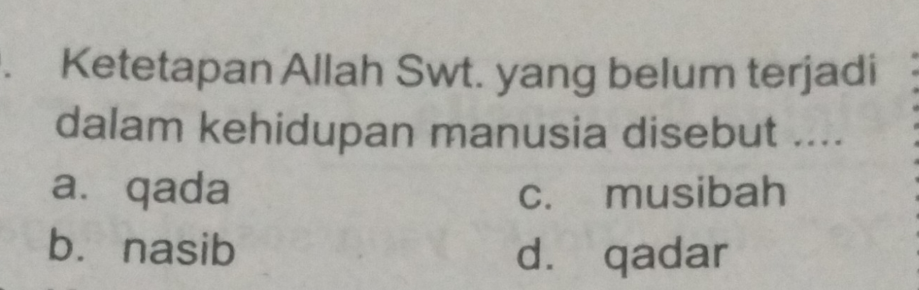 .Ketetapan Allah Swt. yang belum terjadi
dalam kehidupan manusia disebut ....
a. qada c. musibah
b. nasib
d. qadar