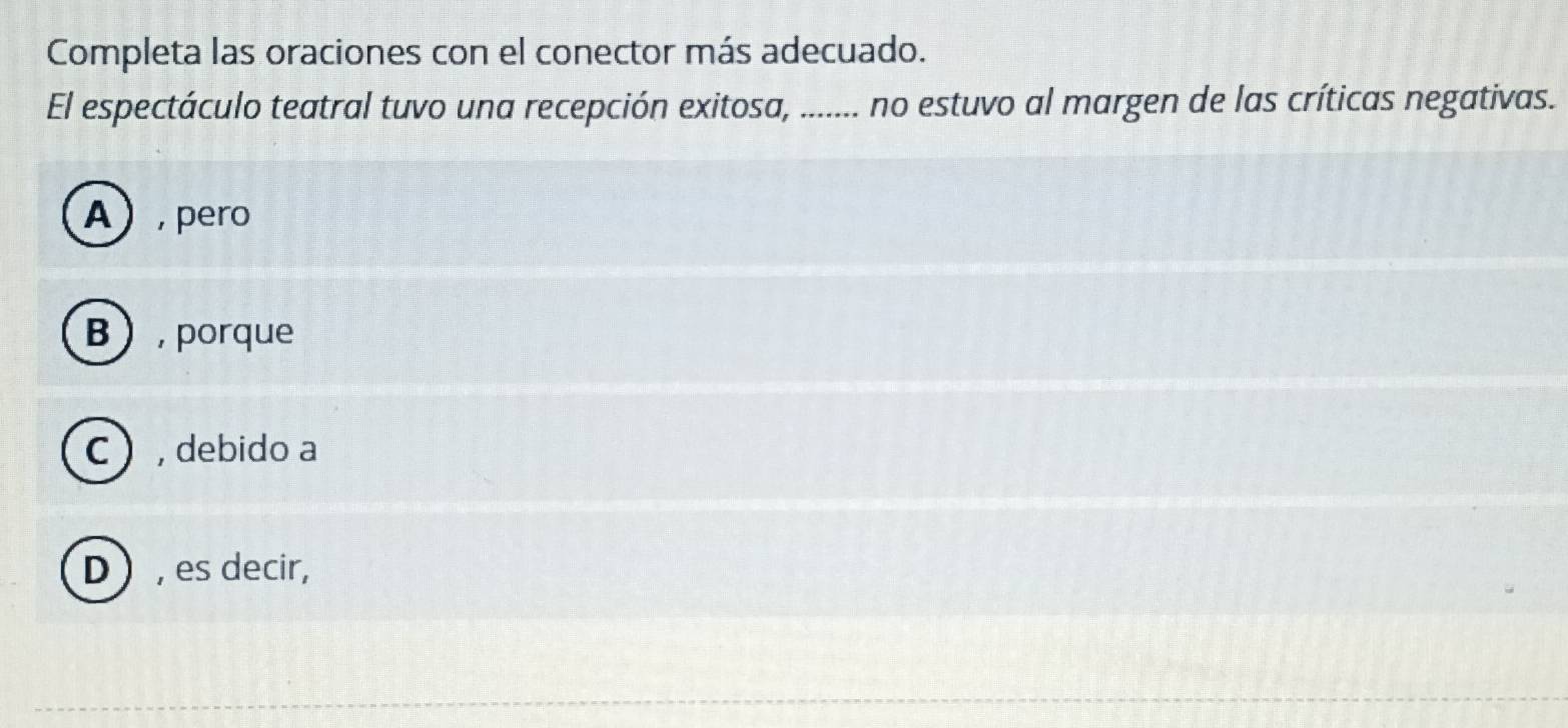 Completa las oraciones con el conector más adecuado.
El espectáculo teatral tuvo una recepción exitosa, ....... no estuvo al margen de las críticas negativas.
A pero
B, porque
C, debido a
D, es decir,