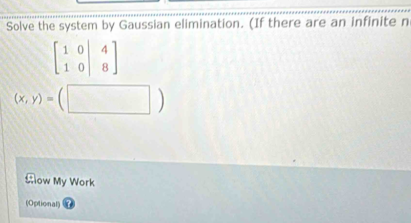 Solve the system by Gaussian elimination. (If there are an infinite n
(x,y)=(□ )
Cow My Work
(Optional)