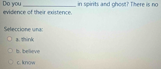 Do you_ in spirits and ghost? There is no
evidence of their existence.
Seleccione una:
a. think
b. believe
c. know