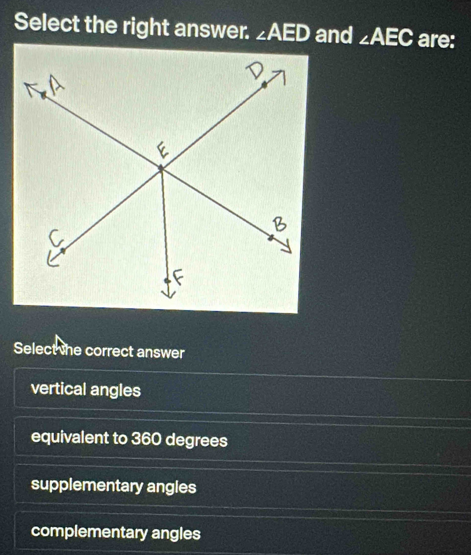 Select the right answer. ∠ AED and ∠ AEC are:
Select the correct answer
vertical angles
equivalent to 360 degrees
supplementary angles
complementary angles