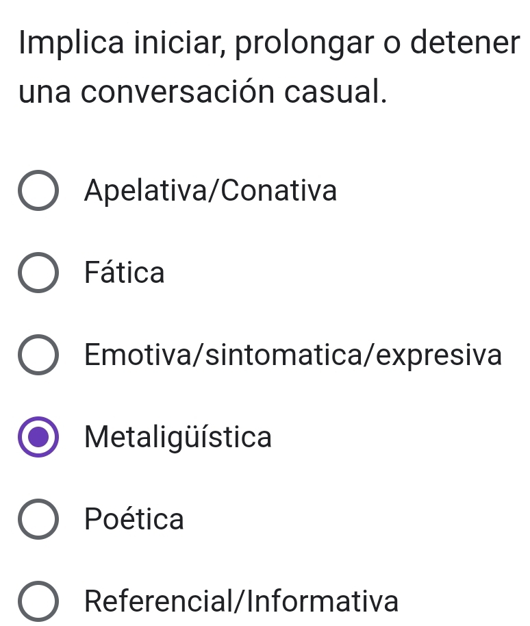 Implica iniciar, prolongar o detener
una conversación casual.
Apelativa/Conativa
Fática
Emotiva/sintomatica/expresiva
Metaligüística
Poética
Referencial/Informativa