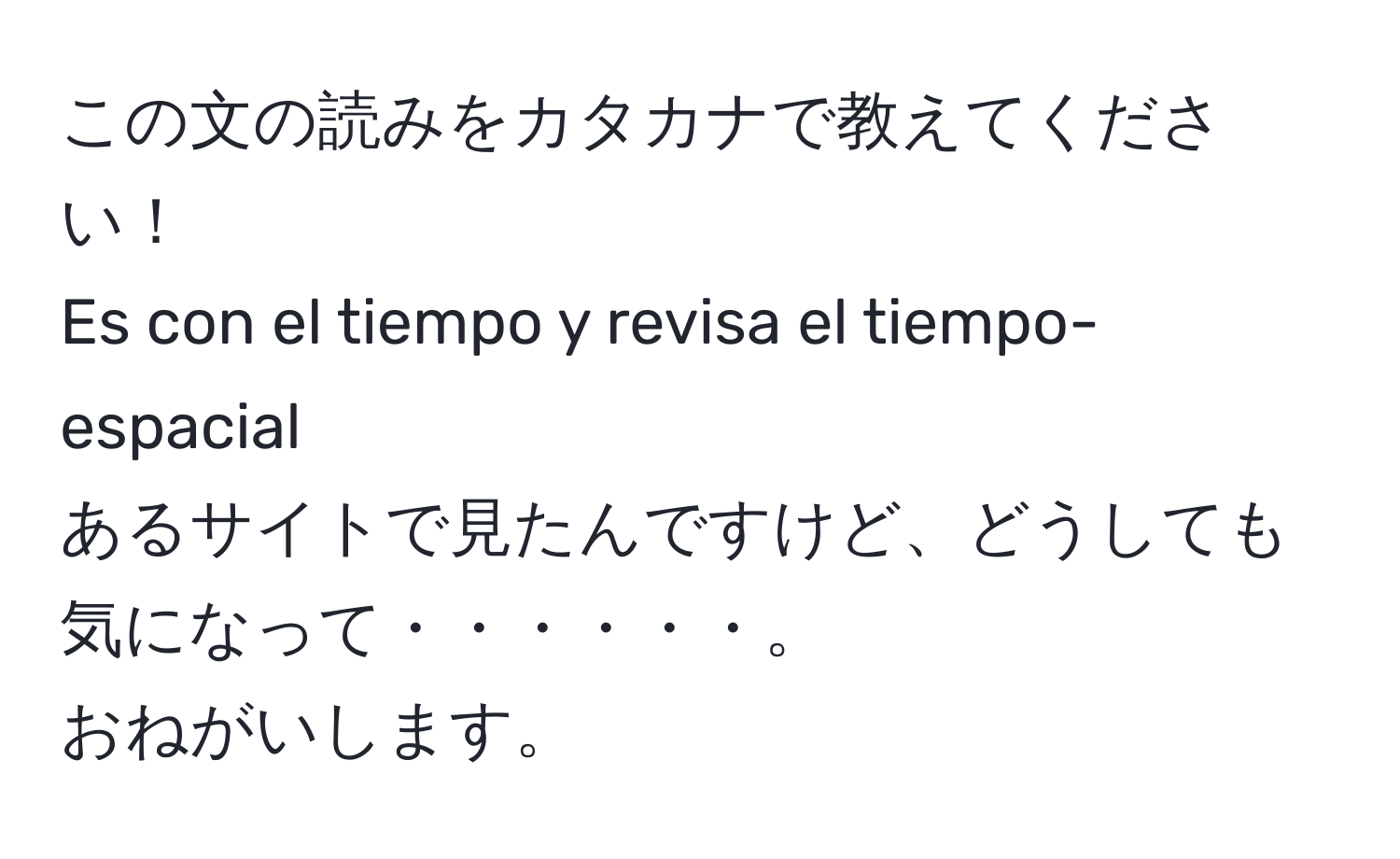 この文の読みをカタカナで教えてください！  
Es con el tiempo y revisa el tiempo-espacial  
あるサイトで見たんですけど、どうしても気になって・・・・・・。  
おねがいします。