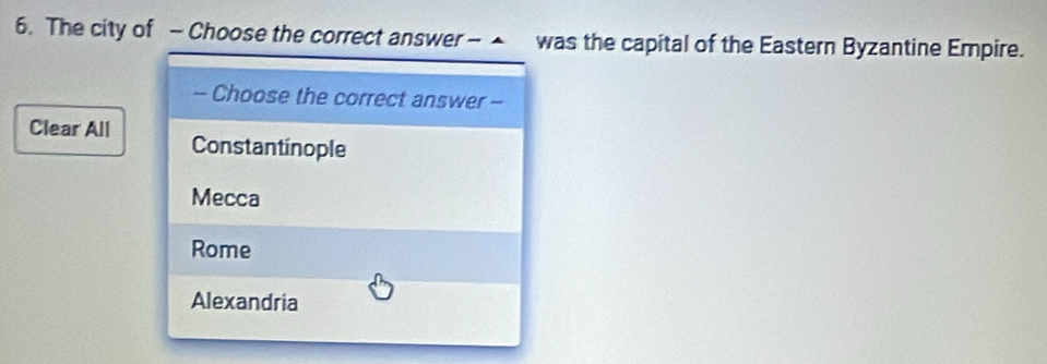 The city of - Choose the correct answer -▲ was the capital of the Eastern Byzantine Empire.
-- Choose the correct answer -
Clear All
Constantinople
Mecca
Rome
Alexandria
