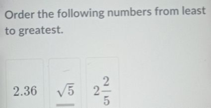 Order the following numbers from least 
to greatest.
2.36 sqrt(5) 2 2/5 