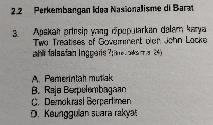 2.2 Perkembangan Idea Nasionalisme di Barat
3. Apakah prinsip yang dipopularkan dalam karya
Two Treatises of Government oleh John Locke
ahli falsafah Inggeris?(Buku teks m s 24)
A. Pemerintah mutlak
B. Raja Berpelembagaan
C. Demokrasi Berparlimen
D. Keunggulan suara rakyat