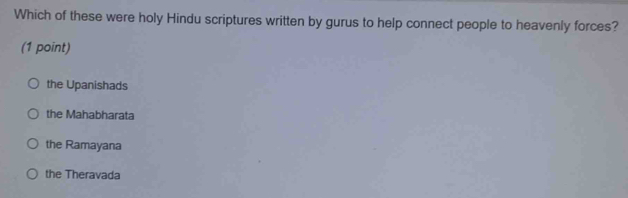 Which of these were holy Hindu scriptures written by gurus to help connect people to heavenly forces?
(1 point)
the Upanishads
the Mahabharata
the Ramayana
the Theravada