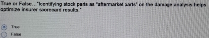 True or False…"Identifying stock parts as "aftermarket parts" on the damage analysis helps
optimize insurer scorecard results."
True
False