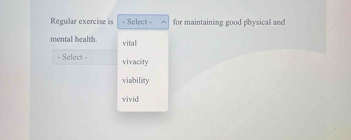 Regular exercise is - Select - for maintaining good physical and
mental health. vital
- Select -
vivacity
viability
vivid