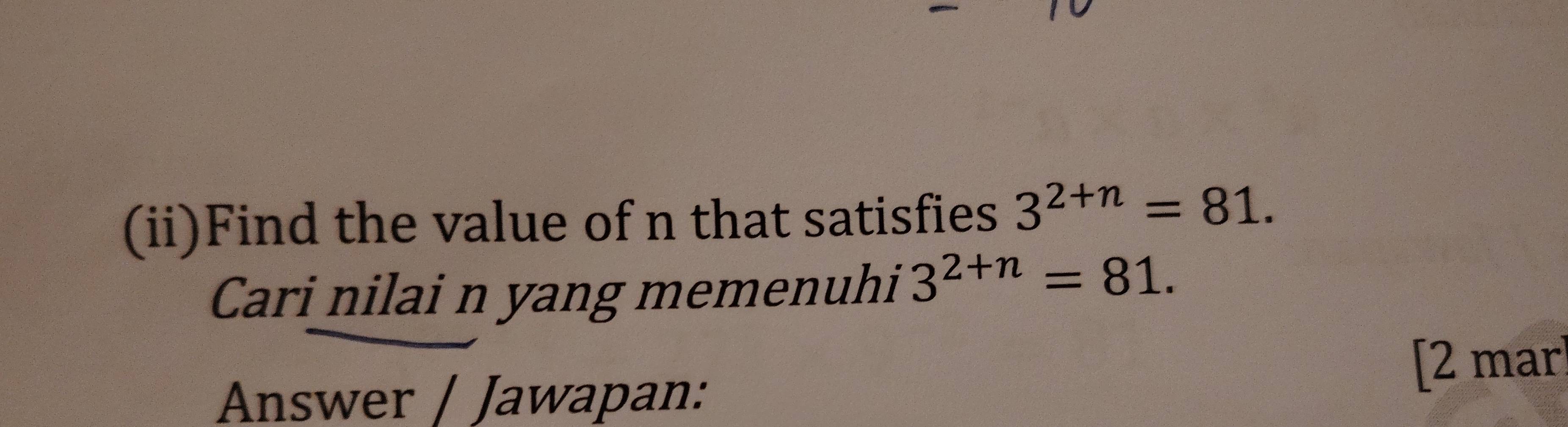 (ii)Find the value of n that satisfies 3^(2+n)=81. 
Cari nilai n yang memenuhi 3^(2+n)=81. 
Answer / Jawapan: 
[2 mar
