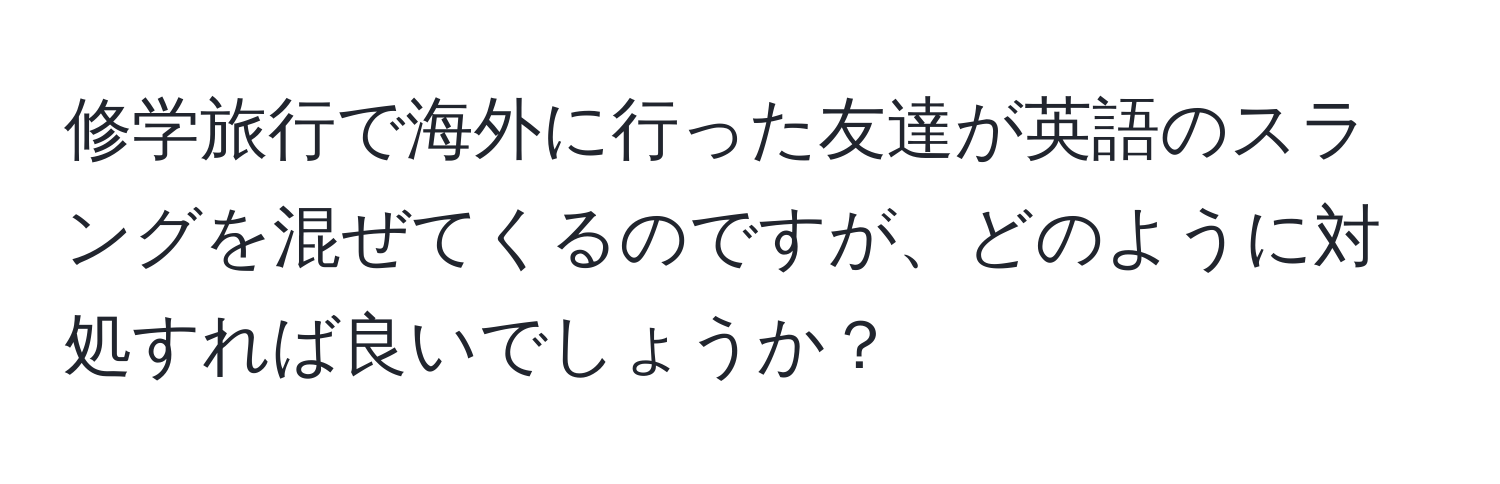 修学旅行で海外に行った友達が英語のスラングを混ぜてくるのですが、どのように対処すれば良いでしょうか？