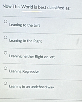 Now This World is best classified as:
Leaning to the Left
Leaning to the Right
Leaning neither Right or Left
Leaning Regressive
Leaning in an undefned way