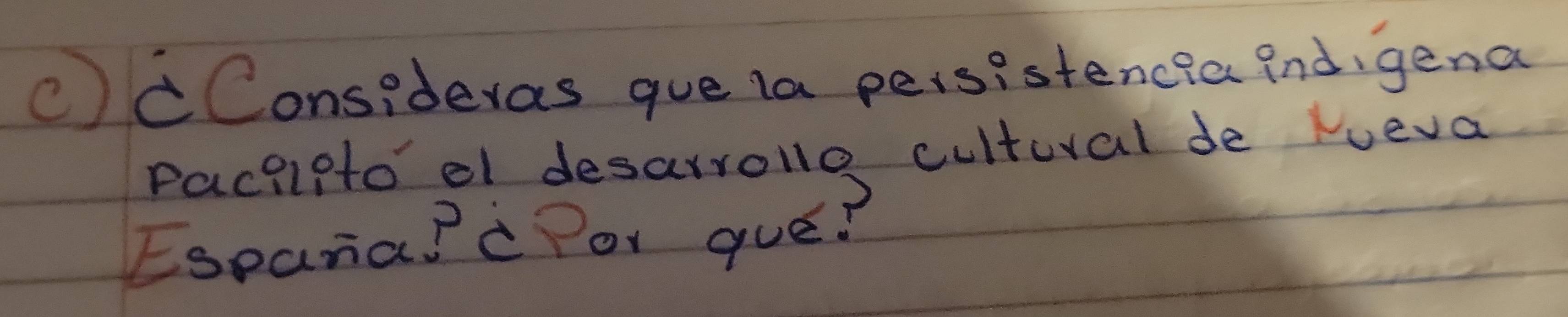 (cConsideras gue la peisistencia indigena 
Paciipto' el desarrolle cultural de Hueva 
Espana?c Por gue?