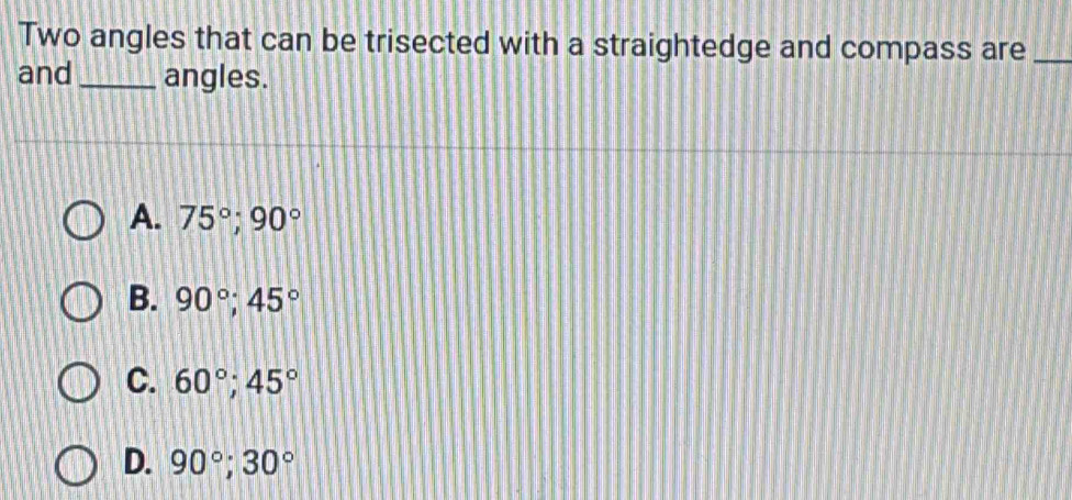 Two angles that can be trisected with a straightedge and compass are_
and _angles.
A. 75°; 90°
B. 90°; 45°
C. 60°; 45°
D. 90°; 30°