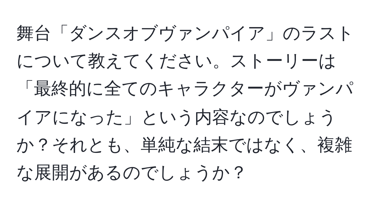 舞台「ダンスオブヴァンパイア」のラストについて教えてください。ストーリーは「最終的に全てのキャラクターがヴァンパイアになった」という内容なのでしょうか？それとも、単純な結末ではなく、複雑な展開があるのでしょうか？