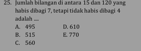 Jumlah bilangan di antara 15 dan 120 yang
habis dibagi 7, tetapi tidak habis dibagi 4
adalah ....
A. 495 D. 610
B. 515 E. 770
C. 560