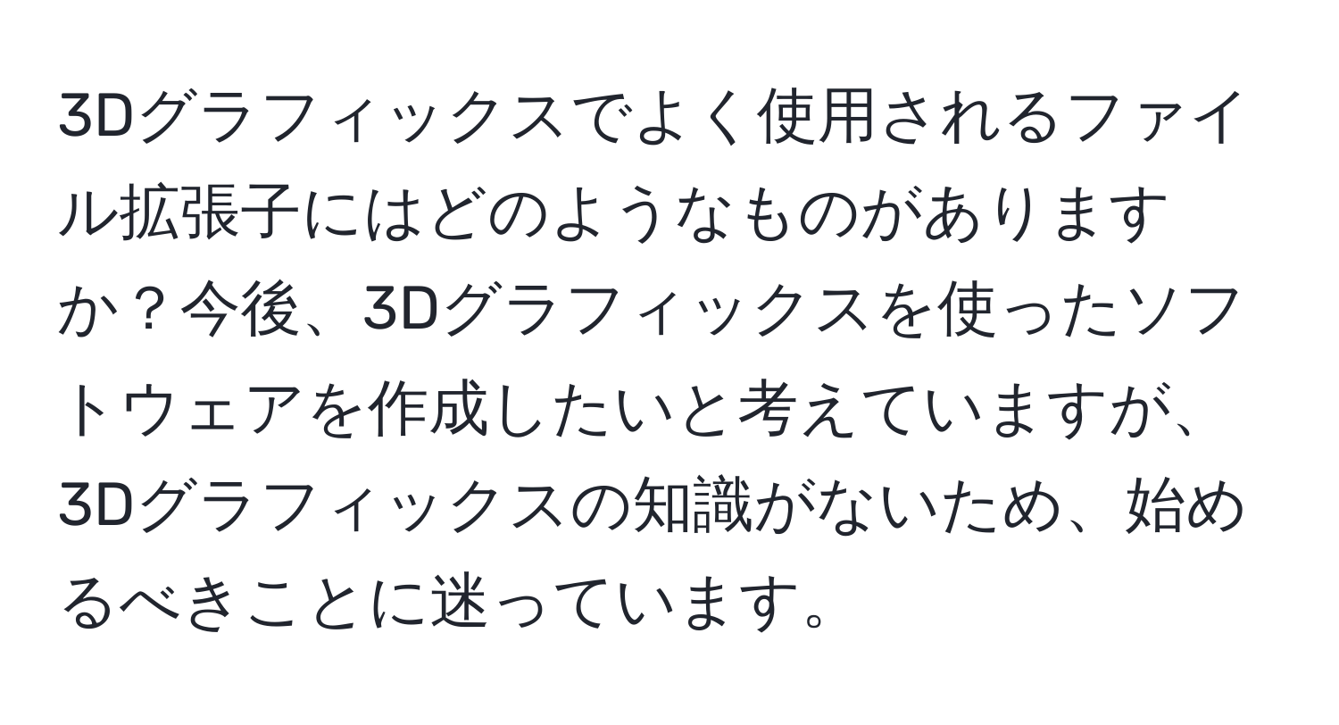 3Dグラフィックスでよく使用されるファイル拡張子にはどのようなものがありますか？今後、3Dグラフィックスを使ったソフトウェアを作成したいと考えていますが、3Dグラフィックスの知識がないため、始めるべきことに迷っています。