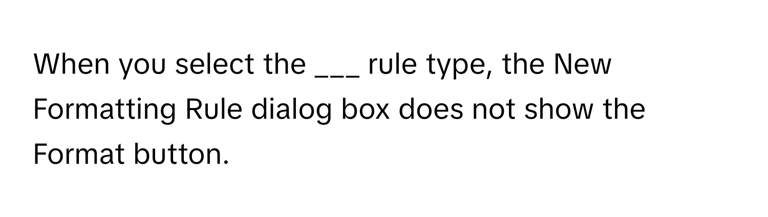 When you select the ___ rule type, the New Formatting Rule dialog box does not show the Format button.