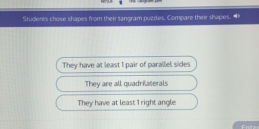 M7LB Thể Tangram jam 
Students chose shapes from their tangram puzzles. Compare their shapes. 
They have at least 1 pair of parallel sides 
They are all quadrilaterals 
They have at least 1 right angle 
Fnter