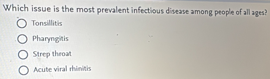 Which issue is the most prevalent infectious disease among people of all ages?
Tonsillitis
Pharyngitis
Strep throat
Acute viral rhinitis