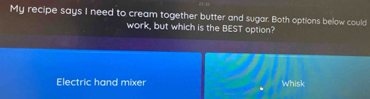 My recipe says I need to cream together butter and sugar. Both options below could 
work, but which is the BEST option? 
Electric hand mixer Whisk