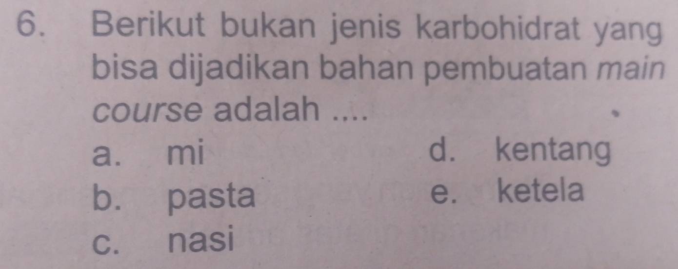 Berikut bukan jenis karbohidrat yang
bisa dijadikan bahan pembuatan main
course adalah ....
a. mi d. kentang
b. pasta
e. ketela
c. nasi