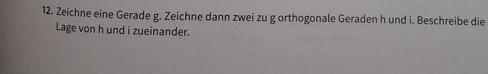 Zeichne eine Gerade g. Zeichne dann zwei zu g orthogonale Geraden h und i. Beschreibe die 
Lage von h und i zueinander.