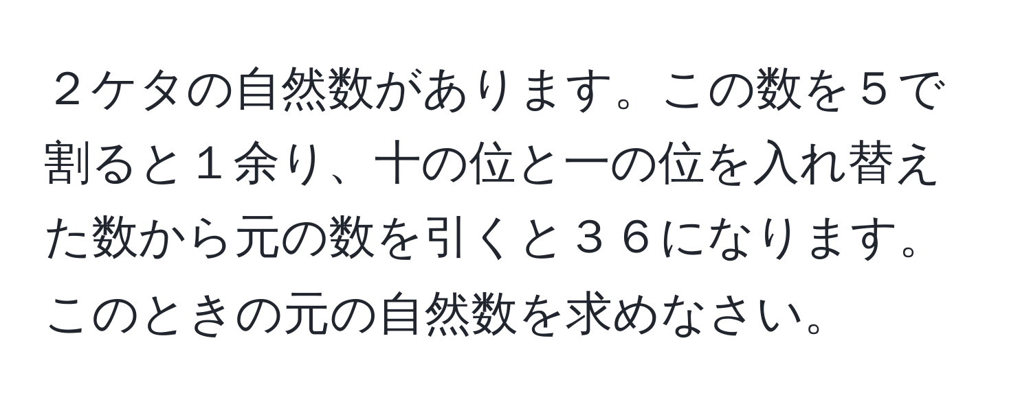 ２ケタの自然数があります。この数を５で割ると１余り、十の位と一の位を入れ替えた数から元の数を引くと３６になります。このときの元の自然数を求めなさい。