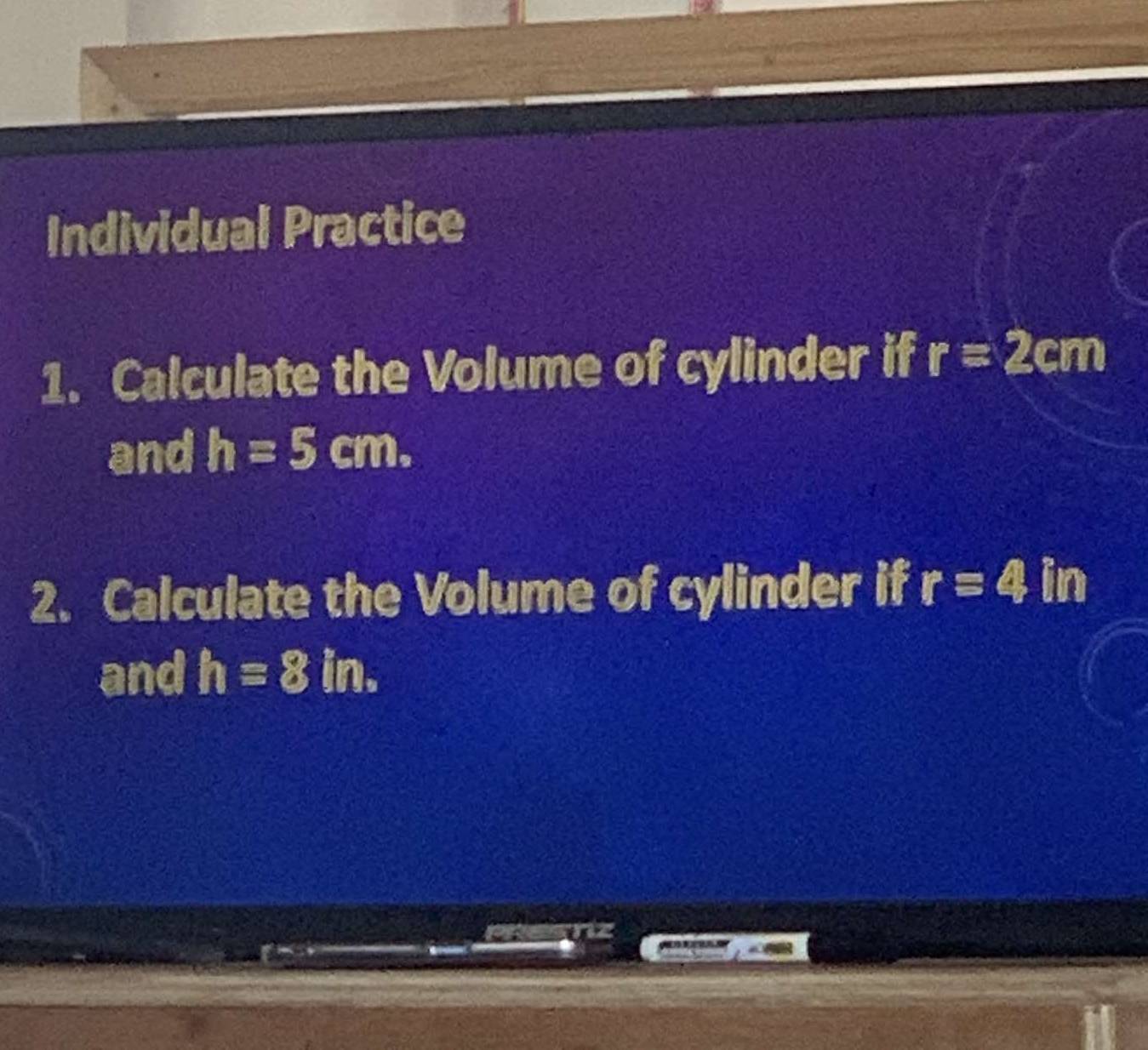 Individual Practice 
1. Calculate the Volume of cylinder if r=2cm
and h=5cm. 
2. Calculate the Volume of cylinder if r=4 in
and h=8in.